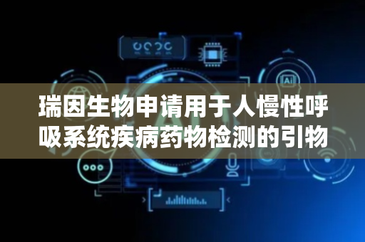 瑞因生物申请用于人慢性呼吸系统疾病药物检测的引物组等专利，具有中高通量
