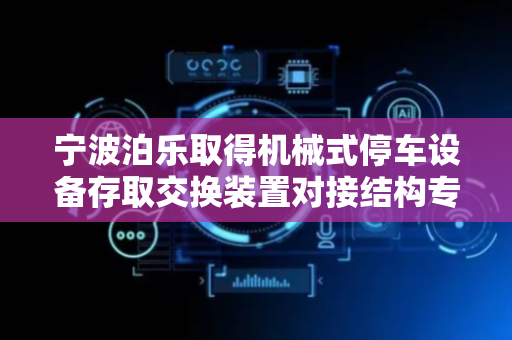 宁波泊乐取得机械式停车设备存取交换装置对接结构专利，对接精度高