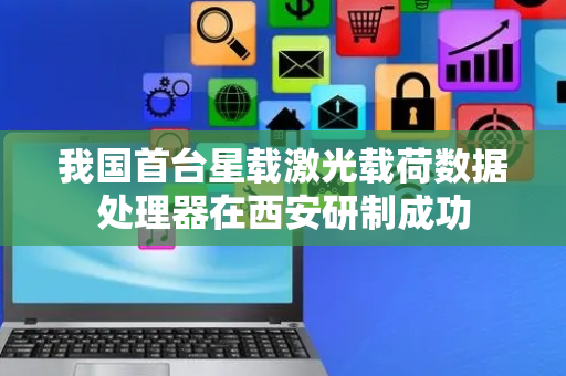 我国首台星载激光载荷数据处理器在西安研制成功