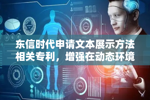 东信时代申请文本展示方法相关专利，增强在动态环境下的适应性