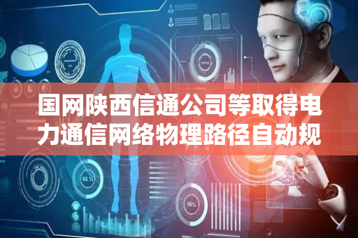 国网陕西信通公司等取得电力通信网络物理路径自动规划相关专利