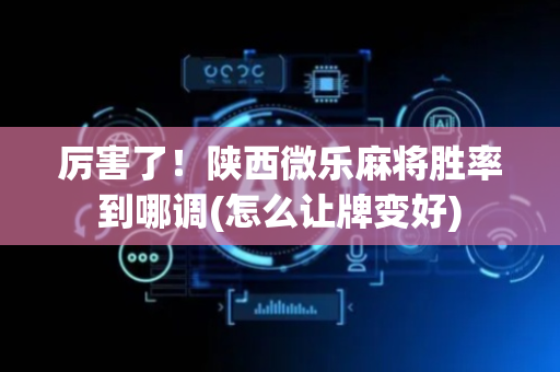 厉害了！陕西微乐麻将胜率到哪调(怎么让牌变好)