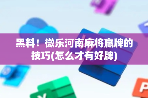 黑料！微乐河南麻将赢牌的技巧(怎么才有好牌)