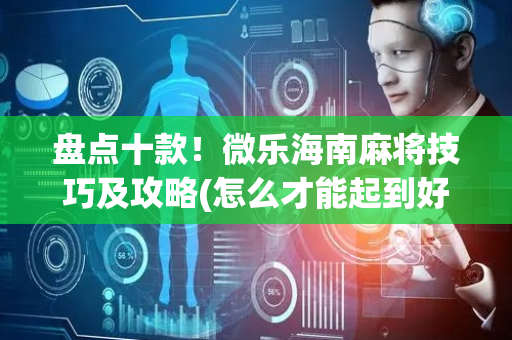 盘点十款！微乐海南麻将技巧及攻略(怎么才能起到好牌)