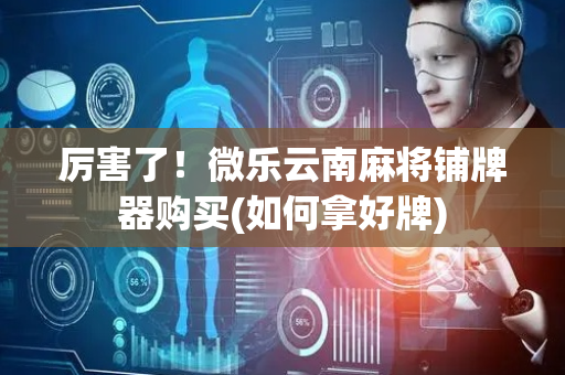 厉害了！微乐云南麻将铺牌器购买(如何拿好牌)