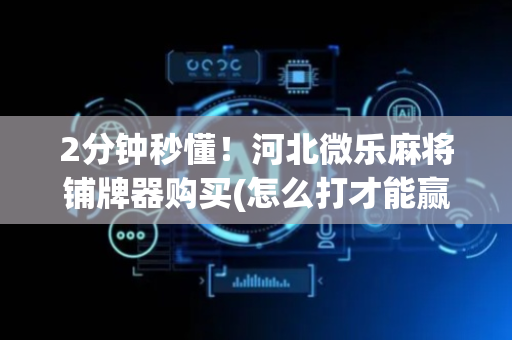 2分钟秒懂！河北微乐麻将铺牌器购买(怎么打才能赢)