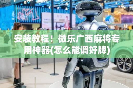 安装教程！微乐广西麻将专用神器(怎么能调好牌)