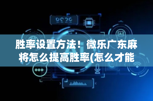 胜率设置方法！微乐广东麻将怎么提高胜率(怎么才能调胜率)
