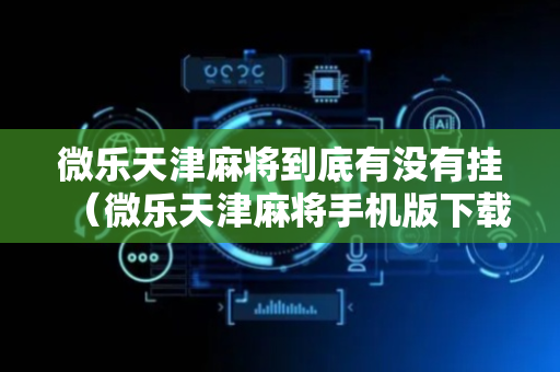 微乐天津麻将到底有没有挂（微乐天津麻将手机版下载）