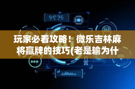 玩家必看攻略！微乐吉林麻将赢牌的技巧(老是输为什么)