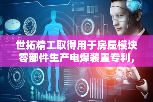 世拓精工取得用于房屋模块零部件生产电焊装置专利，提高房屋零部件的稳定性