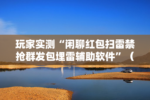 玩家实测“闲聊红包扫雷禁抢群发包埋雷辅助软件”（详细透视教程）-哔哩哔哩