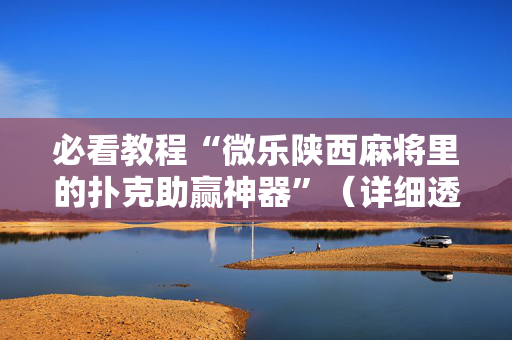 必看教程“微乐陕西麻将里的扑克助赢神器”（详细透视教程）-哔哩哔哩