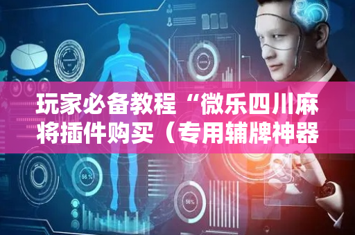 玩家必备教程“微乐四川麻将插件购买（专用辅牌神器免安装）