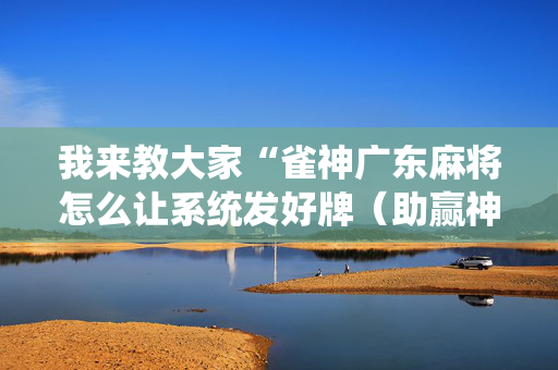 我来教大家“雀神广东麻将怎么让系统发好牌（助赢神器通用版）