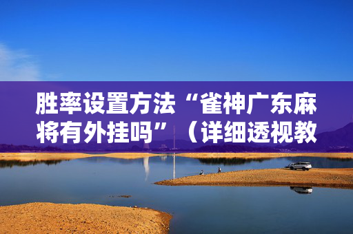 胜率设置方法“雀神广东麻将有外挂吗”（详细透视教程）-哔哩哔哩