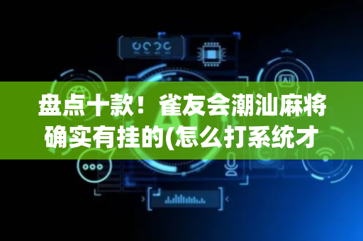 盘点十款！雀友会潮汕麻将确实有挂的(怎么打系统才能给好牌)