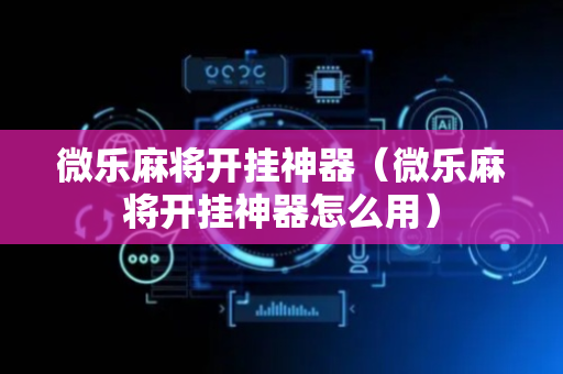 微乐麻将开挂神器（微乐麻将开挂神器怎么用）