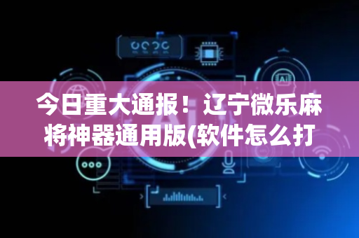 今日重大通报！辽宁微乐麻将神器通用版(软件怎么打赢)
