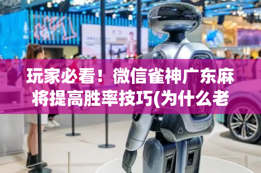 玩家必看！微信雀神广东麻将提高胜率技巧(为什么老是输呢)