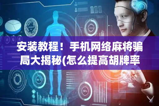 安装教程！手机网络麻将骗局大揭秘(怎么提高胡牌率)