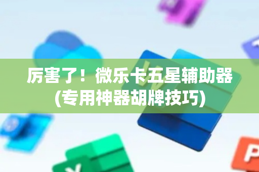 厉害了！微乐卡五星辅助器(专用神器胡牌技巧)