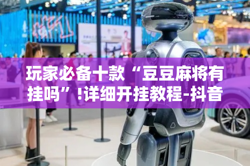 玩家必备十款“豆豆麻将有挂吗”!详细开挂教程-抖音