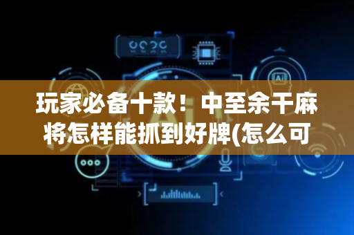 玩家必备十款！中至余干麻将怎样能抓到好牌(怎么可以赢)