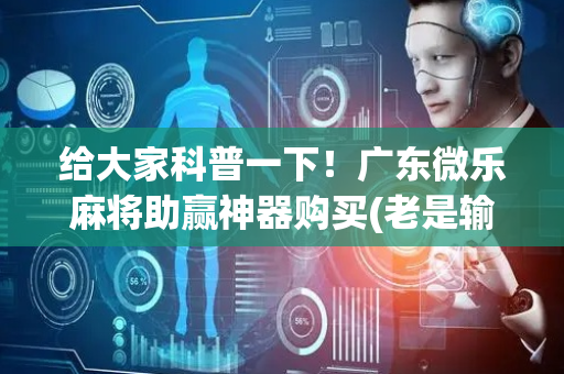 给大家科普一下！广东微乐麻将助赢神器购买(老是输怎么回事)