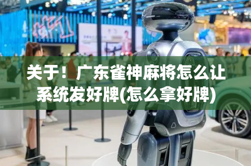 关于！广东雀神麻将怎么让系统发好牌(怎么拿好牌)