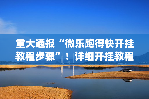 重大通报“微乐跑得快开挂教程步骤”！详细开挂教程（确实真的有挂)-抖音