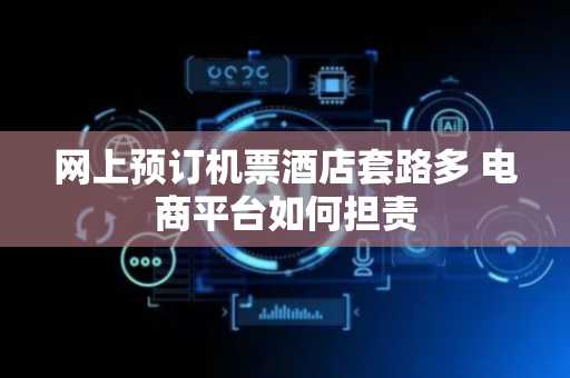 网上预订机票酒店套路多 电商平台如何担责