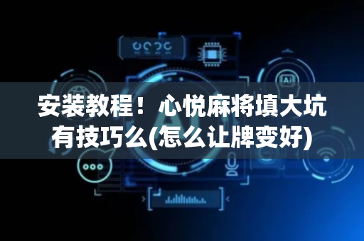 安装教程！心悦麻将填大坑有技巧么(怎么让牌变好)