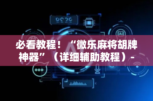必看教程！“微乐麻将胡牌神器”（详细辅助教程）-哔哩哔哩