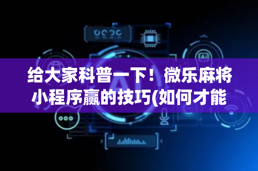 给大家科普一下！微乐麻将小程序赢的技巧(如何才能打赢)