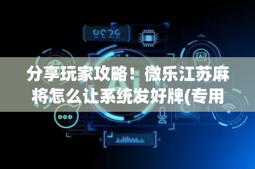 分享玩家攻略！微乐江苏麻将怎么让系统发好牌(专用神器胡牌技巧)