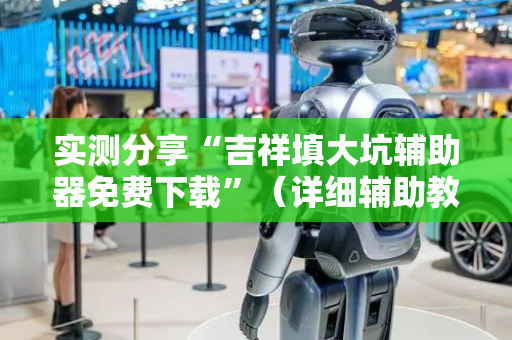 实测分享“吉祥填大坑辅助器免费下载”（详细辅助教程）-哔哩哔哩