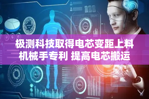 极测科技取得电芯变距上料机械手专利 提高电芯搬运的效率