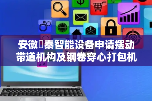安徽燊泰智能设备申请摆动带道机构及钢卷穿心打包机专利 扩大打包范围