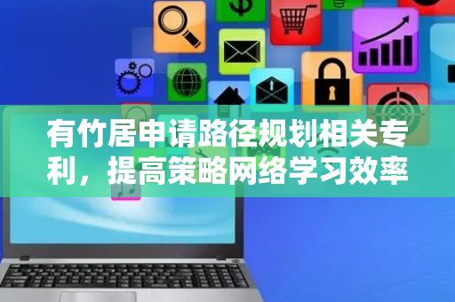 有竹居申请路径规划相关专利，提高策略网络学习效率
