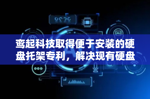 鸾起科技取得便于安装的硬盘托架专利，解决现有硬盘托架安装固定及拆卸麻烦问题