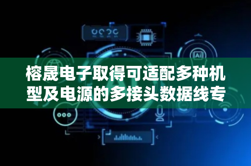 榕晟电子取得可适配多种机型及电源的多接头数据线专利，使产品能够适配多种机型及电源