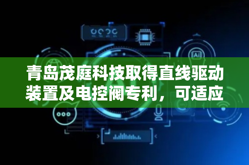 青岛茂庭科技取得直线驱动装置及电控阀专利，可适应更小安装空间