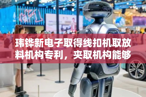 玮铧新电子取得线扣机取放料机构专利，夹取机构能够灵活旋转角度来摆放料带