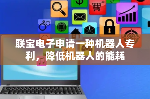 联宝电子申请一种机器人专利，降低机器人的能耗