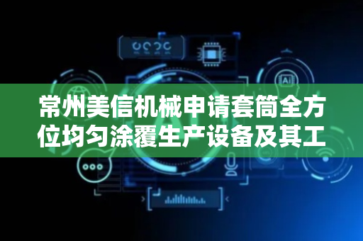 常州美信机械申请套筒全方位均匀涂覆生产设备及其工作方法专利，便捷高效地实现了加工全面功能
