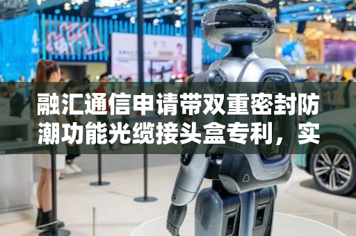 融汇通信申请带双重密封防潮功能光缆接头盒专利，实现双重密封的效果