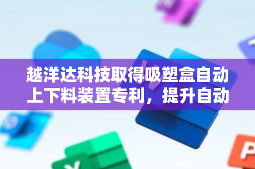 越洋达科技取得吸塑盒自动上下料装置专利，提升自动化水平
