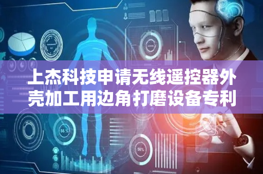 上杰科技申请无线遥控器外壳加工用边角打磨设备专利，达到平稳打磨的效果