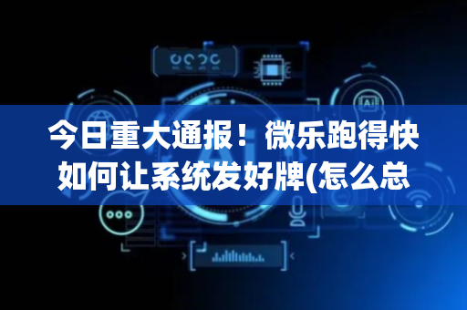 今日重大通报！微乐跑得快如何让系统发好牌(怎么总是输)